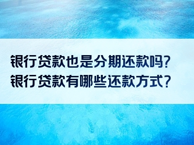 银行贷款也是分期还款吗？银行贷款有哪些还款方式？