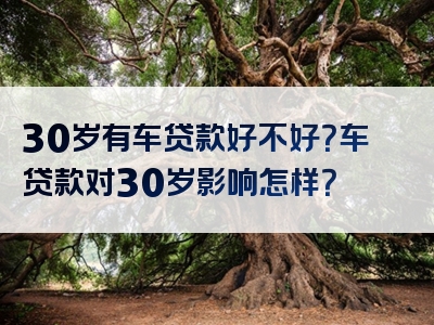 30岁有车贷款好不好？车贷款对30岁影响怎样？