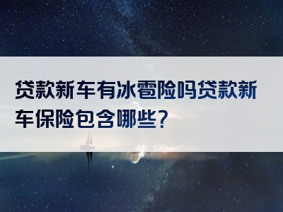 贷款新车有冰雹险吗贷款新车保险包含哪些？