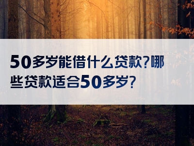 50多岁能借什么贷款？哪些贷款适合50多岁？