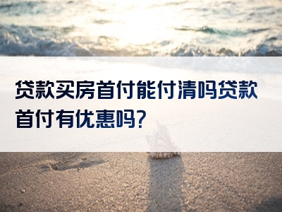 贷款买房首付能付清吗贷款首付有优惠吗？