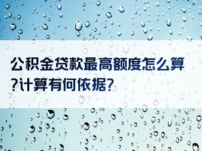 公积金贷款最高额度怎么算？计算有何依据？