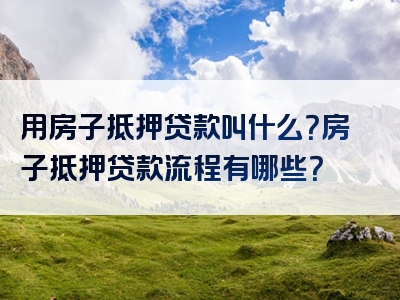 用房子抵押贷款叫什么？房子抵押贷款流程有哪些？