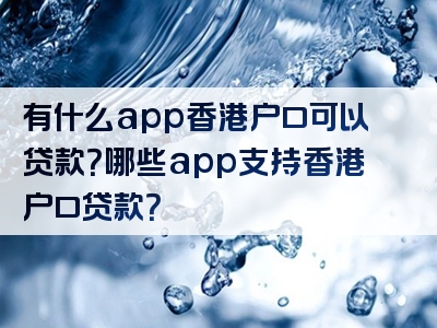 有什么app香港户口可以贷款？哪些app支持香港户口贷款？