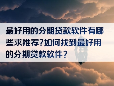 最好用的分期贷款软件有哪些求推荐？如何找到最好用的分期贷款软件？