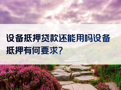 设备抵押贷款还能用吗设备抵押有何要求？