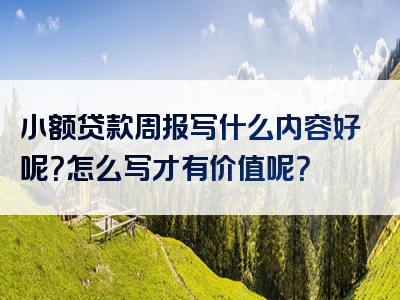 小额贷款周报写什么内容好呢？怎么写才有价值呢？