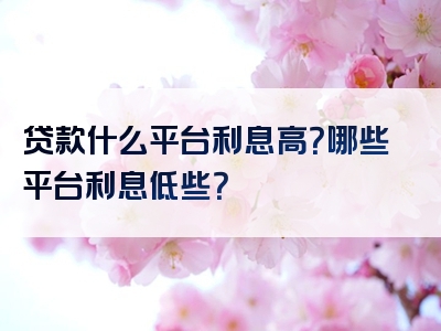 贷款什么平台利息高？哪些平台利息低些？