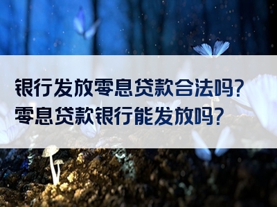 银行发放零息贷款合法吗？零息贷款银行能发放吗？