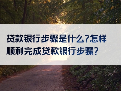 贷款银行步骤是什么？怎样顺利完成贷款银行步骤？