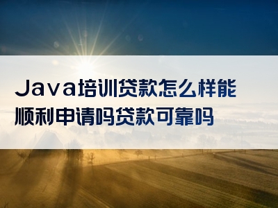 Java培训贷款怎么样能顺利申请吗贷款可靠吗