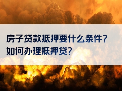 房子贷款抵押要什么条件？如何办理抵押贷？