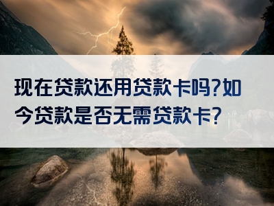 现在贷款还用贷款卡吗？如今贷款是否无需贷款卡？