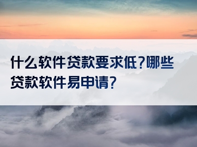 什么软件贷款要求低？哪些贷款软件易申请？