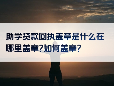 助学贷款回执盖章是什么在哪里盖章？如何盖章？