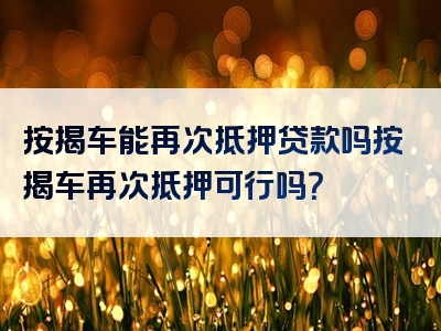 按揭车能再次抵押贷款吗按揭车再次抵押可行吗？