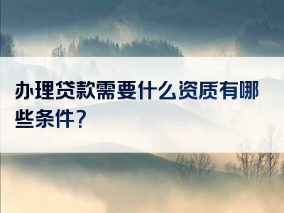 办理贷款需要什么资质有哪些条件？