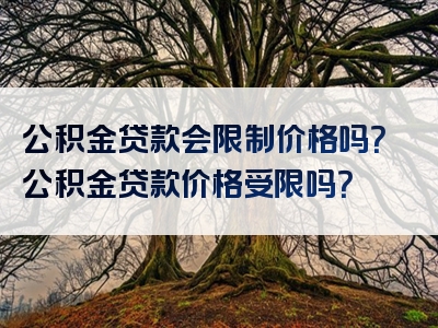 公积金贷款会限制价格吗？公积金贷款价格受限吗？