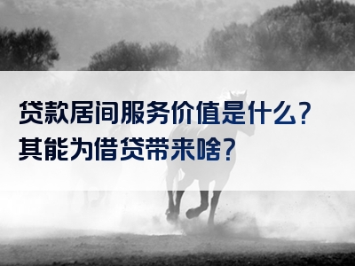 贷款居间服务价值是什么？其能为借贷带来啥？