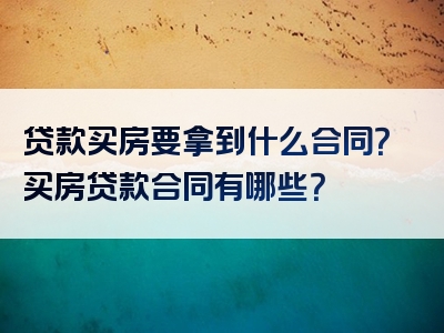 贷款买房要拿到什么合同？买房贷款合同有哪些？