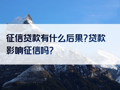 征信贷款有什么后果？贷款影响征信吗？