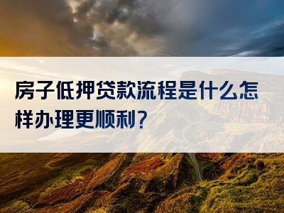 房子低押贷款流程是什么怎样办理更顺利？