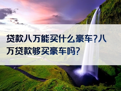 贷款八万能买什么豪车？八万贷款够买豪车吗？