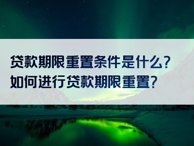 贷款期限重置条件是什么？如何进行贷款期限重置？