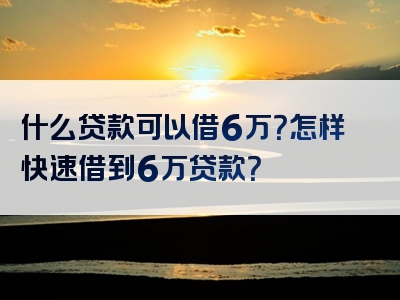 什么贷款可以借6万？怎样快速借到6万贷款？