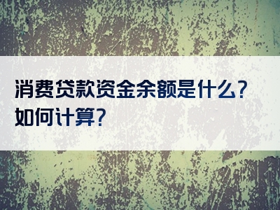 消费贷款资金余额是什么？如何计算？