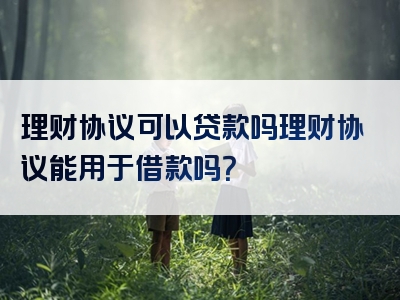 理财协议可以贷款吗理财协议能用于借款吗？