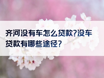 齐河没有车怎么贷款？没车贷款有哪些途径？