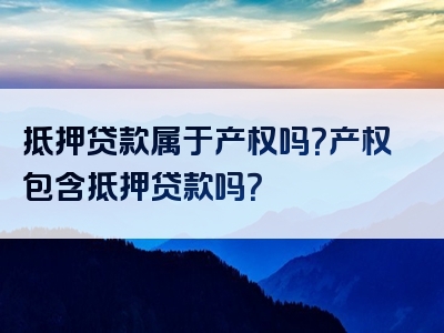 抵押贷款属于产权吗？产权包含抵押贷款吗？