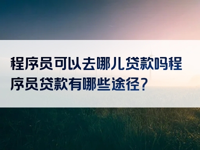 程序员可以去哪儿贷款吗程序员贷款有哪些途径？