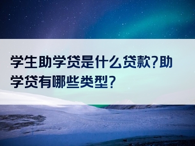 学生助学贷是什么贷款？助学贷有哪些类型？