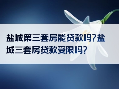 盐城第三套房能贷款吗？盐城三套房贷款受限吗？