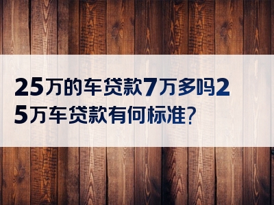 25万的车贷款7万多吗25万车贷款有何标准?