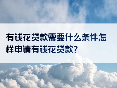 有钱花贷款需要什么条件怎样申请有钱花贷款？