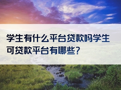 学生有什么平台贷款吗学生可贷款平台有哪些？