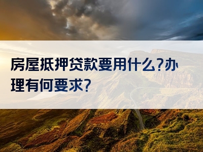 房屋抵押贷款要用什么？办理有何要求？