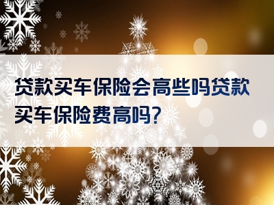 贷款买车保险会高些吗贷款买车保险费高吗？