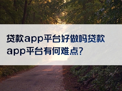 贷款app平台好做吗贷款app平台有何难点？