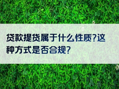 贷款提货属于什么性质？这种方式是否合规？