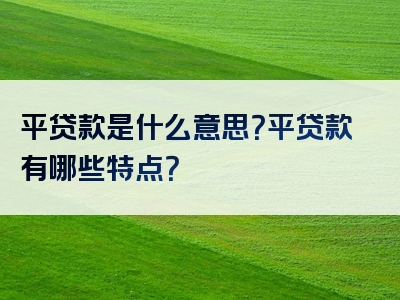 平贷款是什么意思？平贷款有哪些特点？