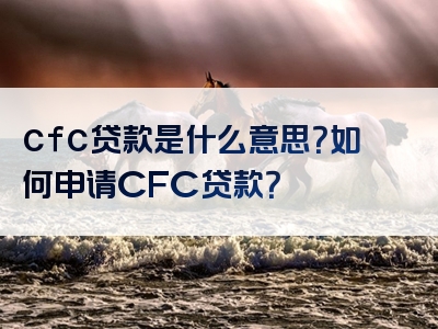 cfc贷款是什么意思？如何申请CFC贷款？