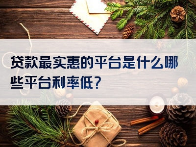 贷款最实惠的平台是什么哪些平台利率低？