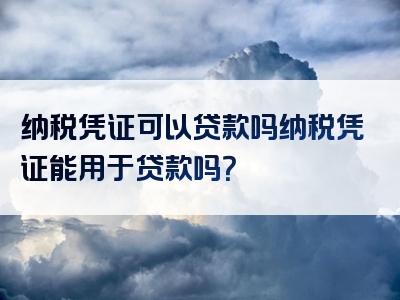 纳税凭证可以贷款吗纳税凭证能用于贷款吗？