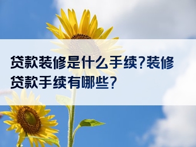 贷款装修是什么手续？装修贷款手续有哪些？