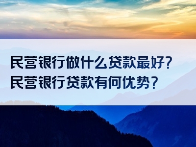 民营银行做什么贷款最好？民营银行贷款有何优势？