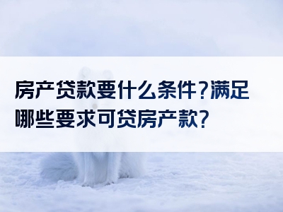 房产贷款要什么条件？满足哪些要求可贷房产款？